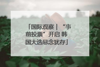 国际观察｜“事前投票”开启 韩国大选悬念犹存