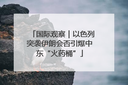 国际观察｜以色列突袭伊朗会否引爆中东“火药桶”