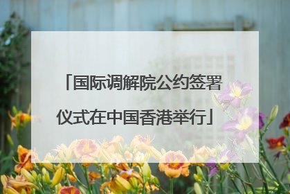 国际调解院公约签署仪式在中国香港举行