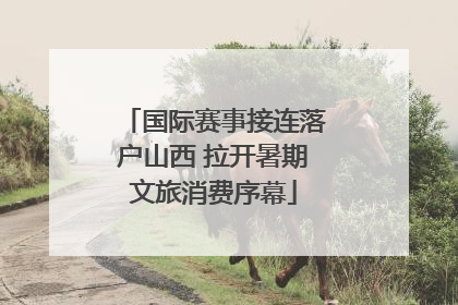 国际赛事接连落户山西 拉开暑期文旅消费序幕