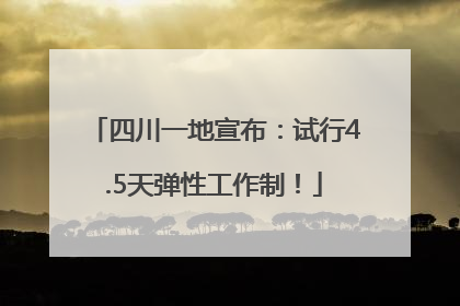 四川一地宣布：试行4.5天弹性工作制！
