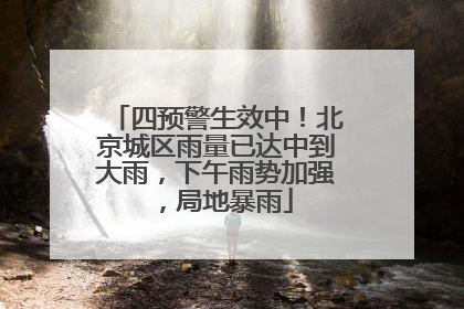 四预警生效中！北京城区雨量已达中到大雨，下午雨势加强，局地暴雨