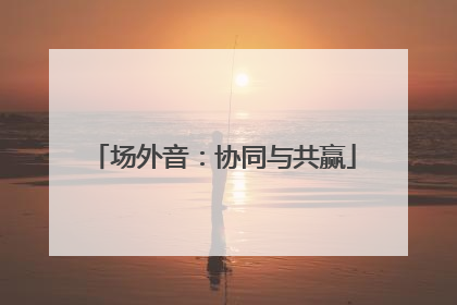 场外音：协同与共赢