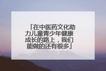 在中医药文化助力儿童青少年健康成长的路上，我们能做的还有很多