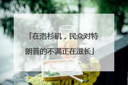 在洛杉矶，民众对特朗普的不满正在滋长