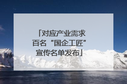 对应产业需求 百名“国企工匠”宣传名单发布