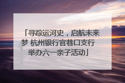 寻踪运河史，启航未来梦 杭州银行官巷口支行举办六一亲子活动