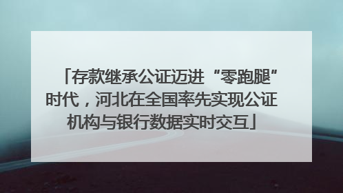 存款继承公证迈进“零跑腿”时代，河北在全国率先实现公证机构与银行数据实时交互