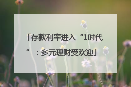 存款利率进入“1时代”：多元理财受欢迎