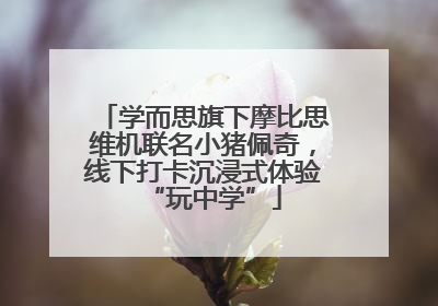 学而思旗下摩比思维机联名小猪佩奇，线下打卡沉浸式体验“玩中学”