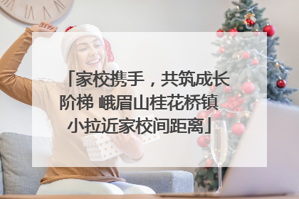 家校携手，共筑成长阶梯 峨眉山桂花桥镇小拉近家校间距离