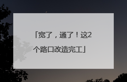 宽了，通了！这2个路口改造完工