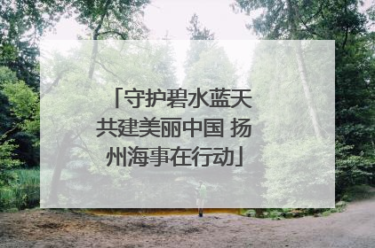 守护碧水蓝天 共建美丽中国 扬州海事在行动