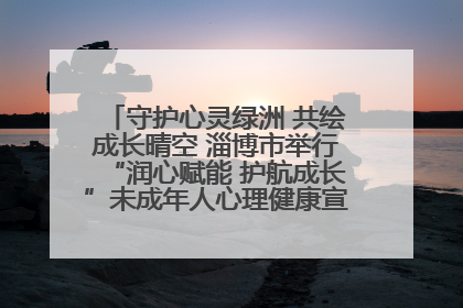 守护心灵绿洲 共绘成长晴空 淄博市举行“润心赋能 护航成长”未成年人心理健康宣传教育主题活动