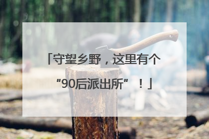守望乡野，这里有个“90后派出所”！