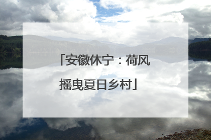 安徽休宁：荷风摇曳夏日乡村