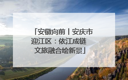安徽向前丨安庆市迎江区：依江成链 文旅融合绘新景