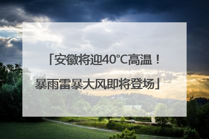 安徽将迎40℃高温！暴雨雷暴大风即将登场