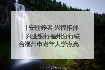 安愉养老 兴福相伴｜兴业银行福州分行联合福州市老年大学点亮安愉文化生活