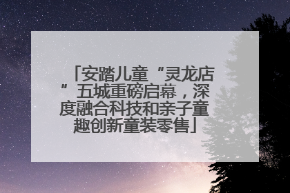 安踏儿童“灵龙店”五城重磅启幕，深度融合科技和亲子童趣创新童装零售