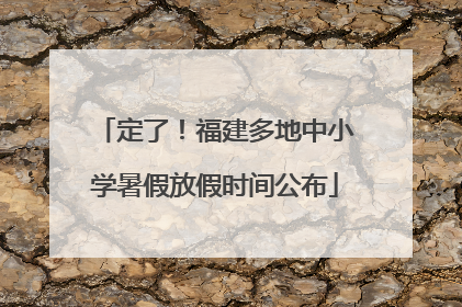 定了！福建多地中小学暑假放假时间公布