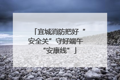 宜城消防把好“安全关”守好端午“安康线”