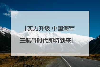 实力升级 中国海军三航母时代即将到来