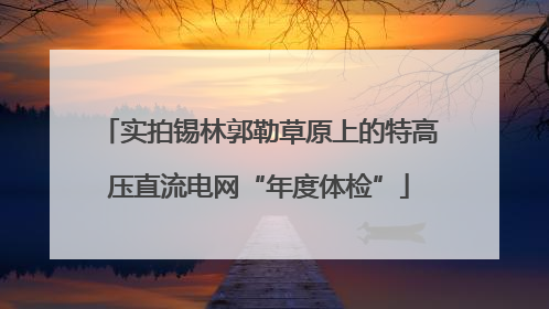 实拍锡林郭勒草原上的特高压直流电网“年度体检”