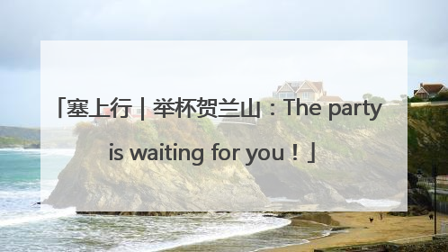 塞上行｜举杯贺兰山：The party is waiting for you！