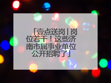壹点送岗│岗位若干！这些济南市属事业单位公开招聘了