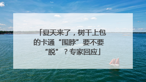 夏天来了，树干上包的卡通“围脖”要不要“脱”？专家回应