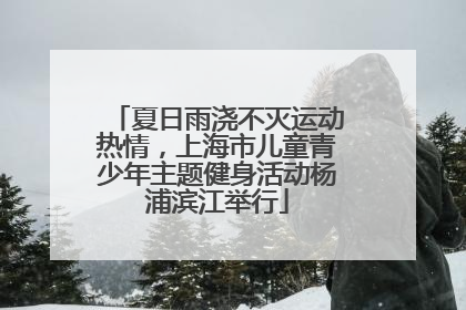 夏日雨浇不灭运动热情，上海市儿童青少年主题健身活动杨浦滨江举行