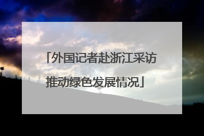 外国记者赴浙江采访推动绿色发展情况