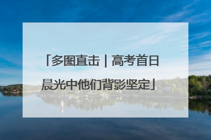 多图直击｜高考首日 晨光中他们背影坚定