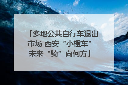 多地公共自行车退出市场 西安“小橙车”未来“骑”向何方