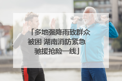 多地强降雨致群众被困 湖南消防紧急驰援抢险一线