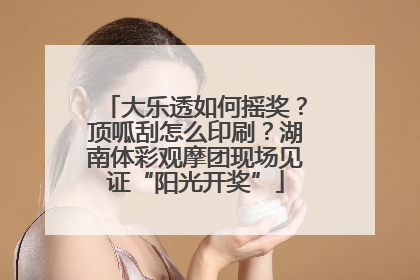 大乐透如何摇奖？顶呱刮怎么印刷？湖南体彩观摩团现场见证“阳光开奖”