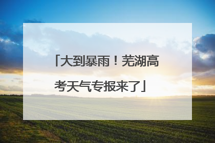 大到暴雨！芜湖高考天气专报来了