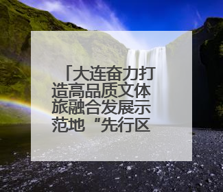 大连奋力打造高品质文体旅融合发展示范地“先行区”