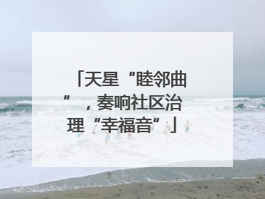 天星“睦邻曲”，奏响社区治理“幸福音”