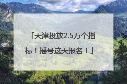 天津投放2.5万个指标！摇号这天报名！