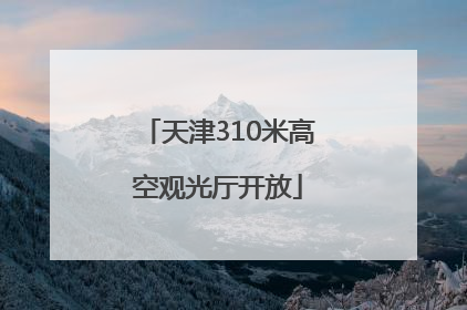 天津310米高空观光厅开放