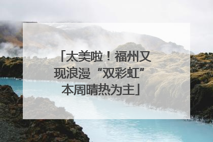 太美啦！福州又现浪漫“双彩虹” 本周晴热为主