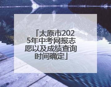 太原市2025年中考网报志愿以及成绩查询时间确定