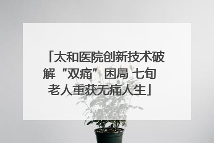 太和医院创新技术破解“双痛”困局 七旬老人重获无痛人生