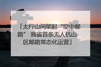 太行山间架起“空中邮路” 我省首条无人机山区邮路常态化运营