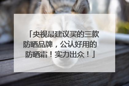 央视最建议买的三款防晒品牌，公认好用的防晒霜！实力出众！