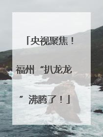 央视聚焦！福州“扒龙龙”沸腾了！
