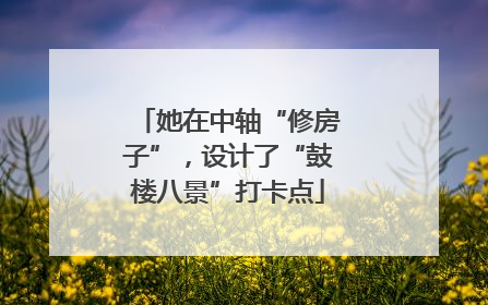 她在中轴“修房子”，设计了“鼓楼八景”打卡点