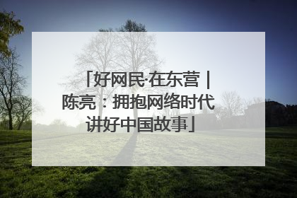 好网民·在东营｜陈亮：拥抱网络时代 讲好中国故事